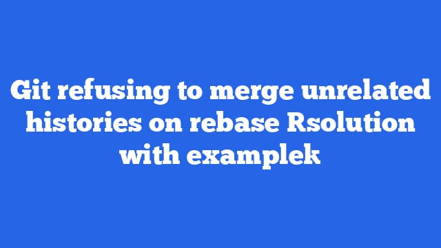 Git refusing to merge unrelated histories on rebase [solution with example]