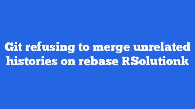 Git refusing to merge unrelated histories on rebase [Solution]