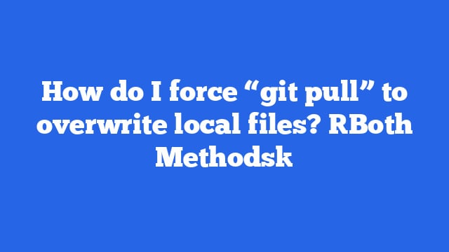 How do I force “git pull” to overwrite local files? [Both Methods]