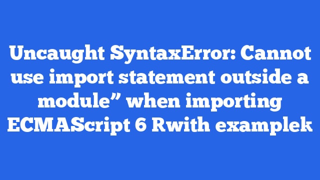 Uncaught SyntaxError: Cannot use import statement outside a module” when importing ECMAScript 6 [with example]