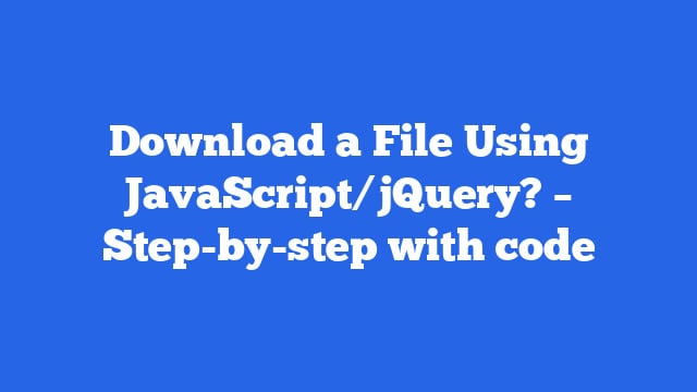 Download a File Using JavaScript/jQuery? – Step-by-step with code