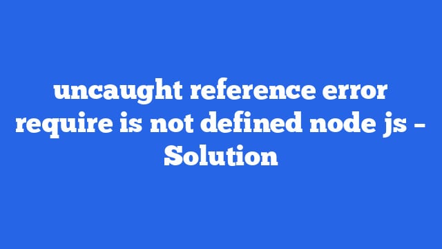 uncaught reference error require is not defined node js – Solution
